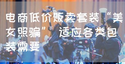 电商低价贩卖套装“美女照骗” 适应各类包装需要