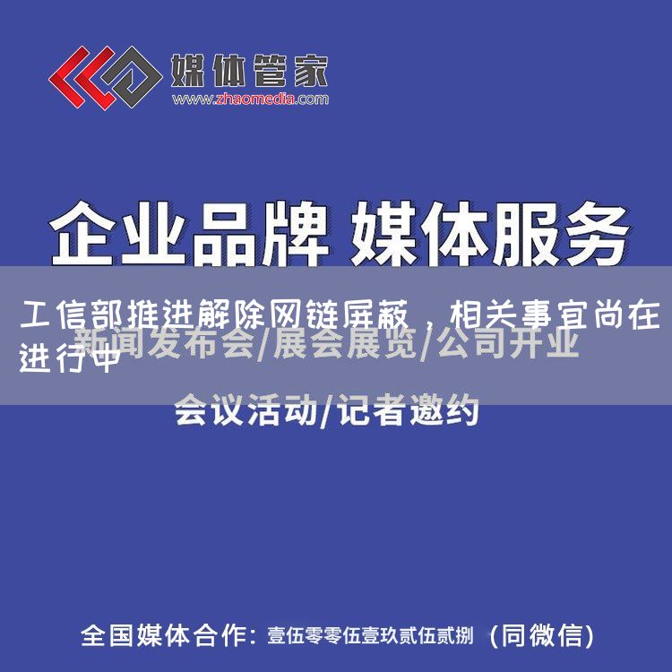 工信部推进解除网链屏蔽,相关事宜尚在进行中
