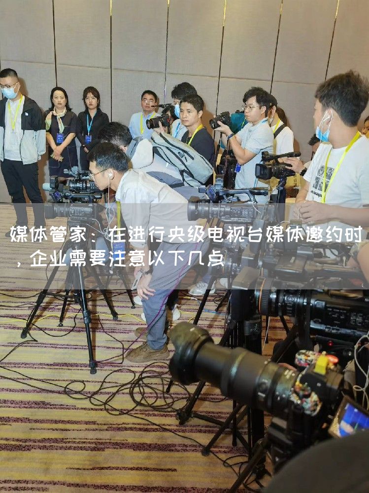 媒体管家：在进行央级电视台媒体邀约时，企业需要注意以下几点
